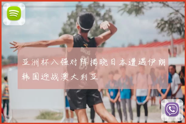 亚洲杯八强对阵揭晓日本遭遇伊朗韩国迎战澳大利亚