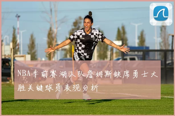NBA季前赛湖人队詹姆斯缺席勇士大胜关键球员表现分析