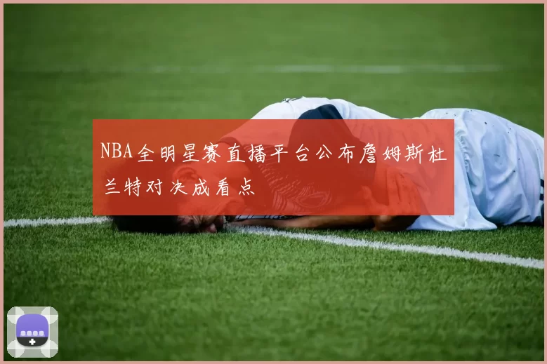 NBA全明星赛直播平台公布詹姆斯杜兰特对决成看点