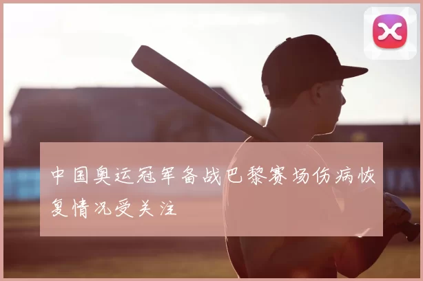 中国奥运冠军备战巴黎赛场伤病恢复情况受关注