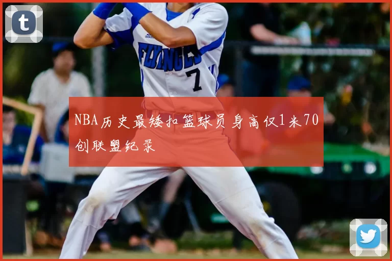 NBA历史最矮扣篮球员身高仅1米70创联盟纪录