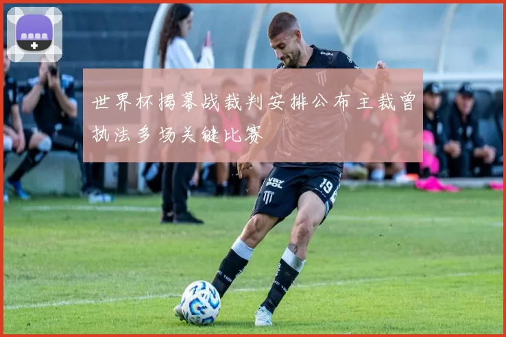 世界杯揭幕战裁判安排公布主裁曾执法多场关键比赛