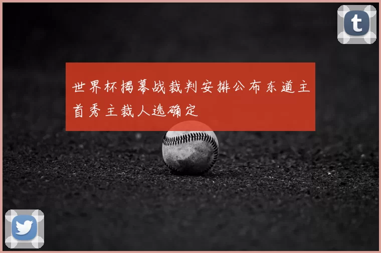 世界杯揭幕战裁判安排公布东道主首秀主裁人选确定