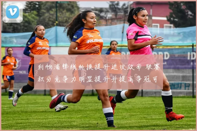 利物浦锋线轮换提升进攻效率 联赛积分竞争力明显提升并提高争冠可能性